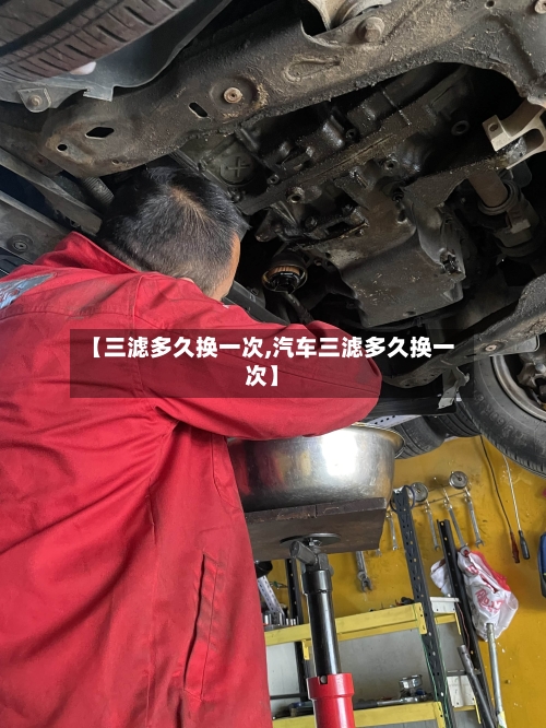 【三滤多久换一次,汽车三滤多久换一次】