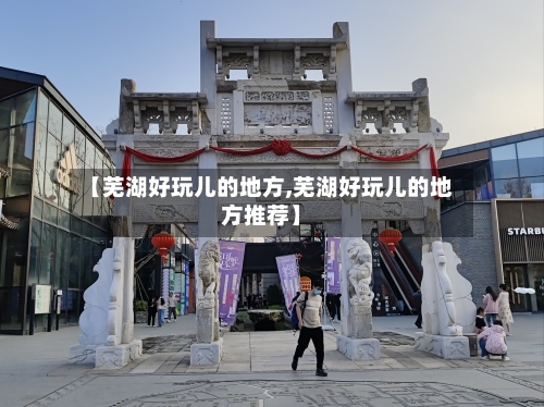 【芜湖好玩儿的地方,芜湖好玩儿的地方推荐】-第2张图片