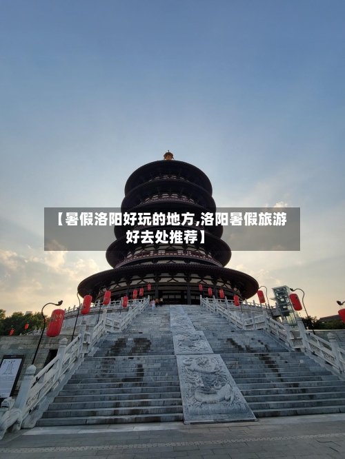 【暑假洛阳好玩的地方,洛阳暑假旅游好去处推荐】