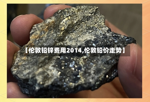 【伦敦铅锌费用2014,伦敦铅价走势】