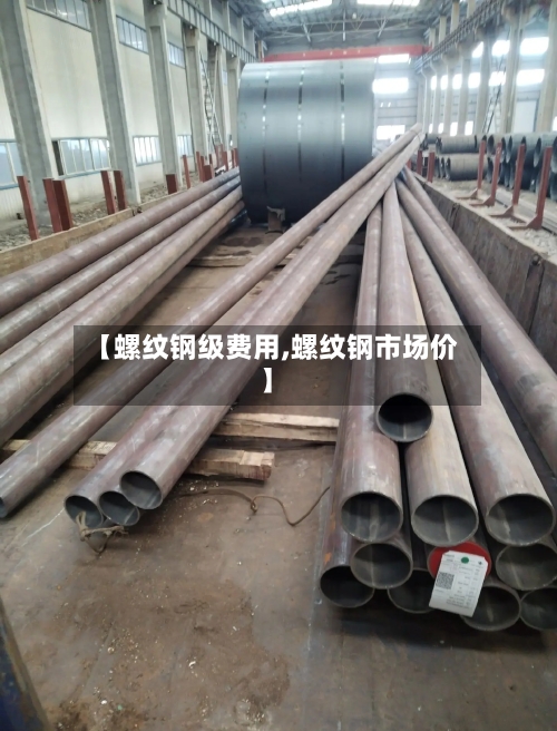 【螺纹钢级费用,螺纹钢市场价】-第3张图片
