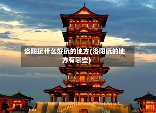 洛阳玩什么好玩的地方(洛阳玩的地方有哪些)-第3张图片