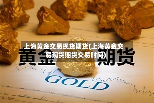上海黄金交易现货期货(上海黄金交易现货期货交易时间)