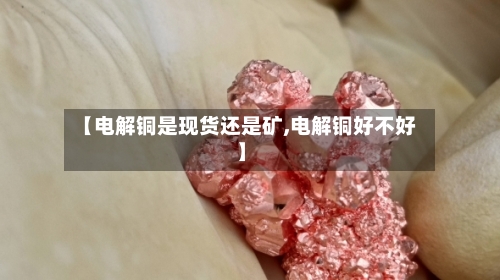 【电解铜是现货还是矿,电解铜好不好】