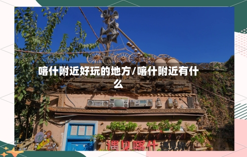 喀什附近好玩的地方/喀什附近有什么-第3张图片