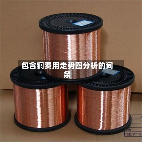 包含铜费用走势图分析的词条