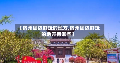 【宿州周边好玩的地方,宿州周边好玩的地方有哪些】