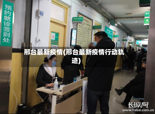 邢台最新疫情(邢台最新疫情行动轨迹)