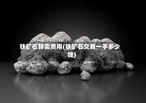 铁矿石转卖费用(铁矿石交易一手多少钱)