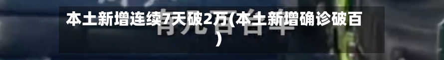 本土新增连续7天破2万(本土新增确诊破百)