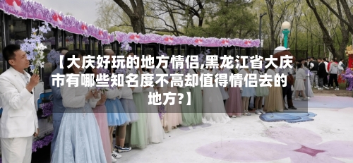 【大庆好玩的地方情侣,黑龙江省大庆市有哪些知名度不高却值得情侣去的地方?】
