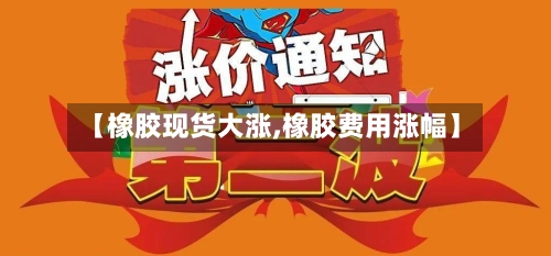 【橡胶现货大涨,橡胶费用涨幅】