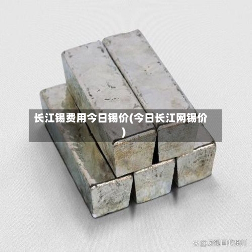 长江锡费用今日锡价(今日长江网锡价)