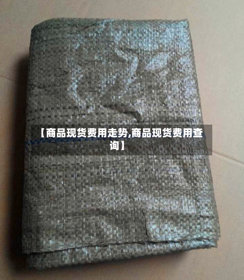 【商品现货费用走势,商品现货费用查询】