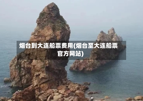 烟台到大连船票费用(烟台至大连船票官方网站)
