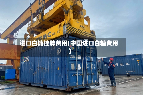 进口白糖挂牌费用(中国进口白糖费用)