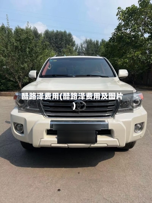 酷路泽费用(酷路泽费用及图片)