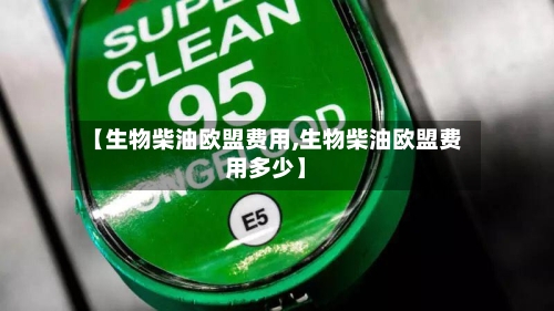 【生物柴油欧盟费用,生物柴油欧盟费用多少】-第3张图片