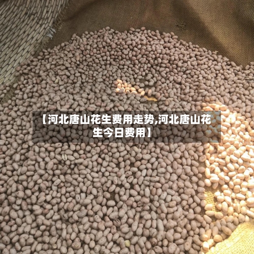 【河北唐山花生费用走势,河北唐山花生今日费用】-第3张图片