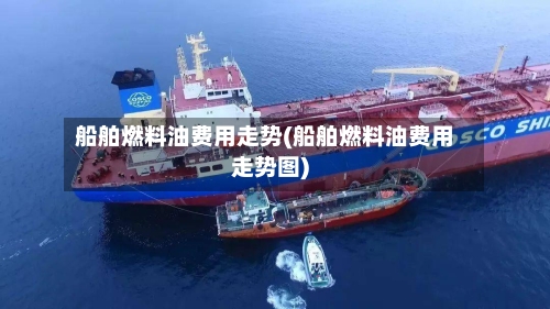 船舶燃料油费用走势(船舶燃料油费用走势图)