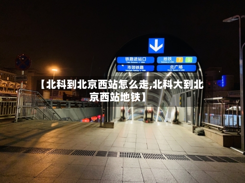 【北科到北京西站怎么走,北科大到北京西站地铁】-第3张图片