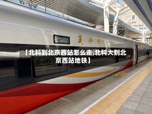 【北科到北京西站怎么走,北科大到北京西站地铁】-第2张图片