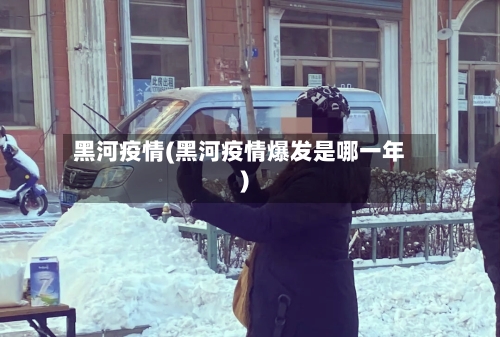 黑河疫情(黑河疫情爆发是哪一年)