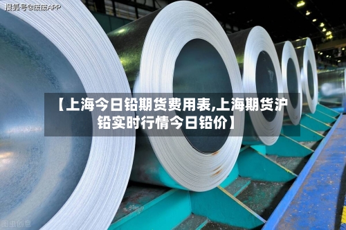【上海今日铅期货费用表,上海期货沪铅实时行情今日铅价】-第2张图片