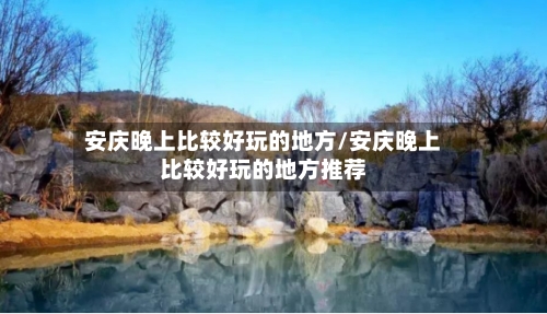 安庆晚上比较好玩的地方/安庆晚上比较好玩的地方推荐