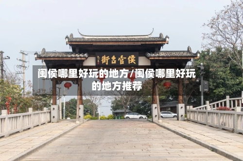 闽侯哪里好玩的地方/闽侯哪里好玩的地方推荐-第2张图片
