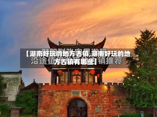 【湖南好玩的地方古镇,湖南好玩的地方古镇有哪些】-第2张图片