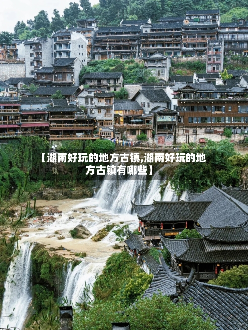 【湖南好玩的地方古镇,湖南好玩的地方古镇有哪些】