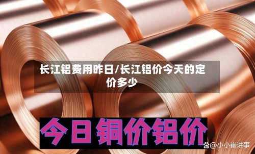 长江铝费用昨日/长江铝价今天的定价多少-第2张图片