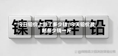 今日铅价上涨了多少钱/今天铅价最新多少钱一斤