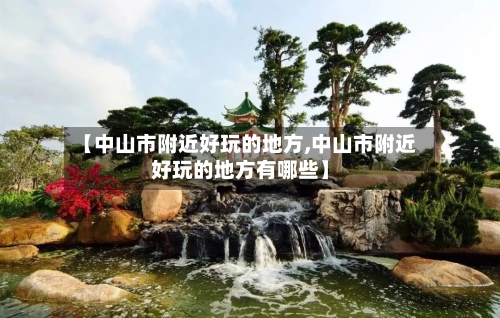 【中山市附近好玩的地方,中山市附近好玩的地方有哪些】