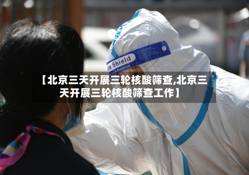【北京三天开展三轮核酸筛查,北京三天开展三轮核酸筛查工作】