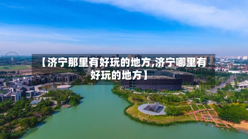 【济宁那里有好玩的地方,济宁哪里有好玩的地方】