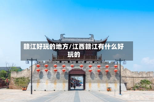 赣江好玩的地方/江西赣江有什么好玩的-第3张图片