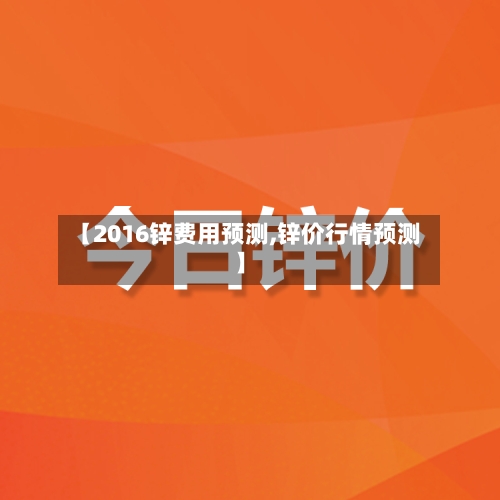 【2016锌费用预测,锌价行情预测】