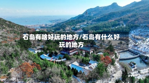 石岛有啥好玩的地方/石岛有什么好玩的地方