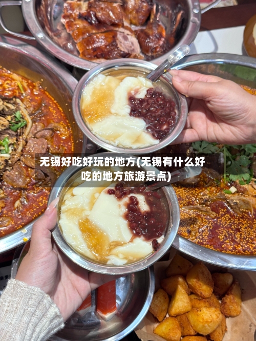 无锡好吃好玩的地方(无锡有什么好吃的地方旅游景点)-第3张图片