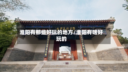 淮阳有那些好玩的地方/淮阳有啥好玩的