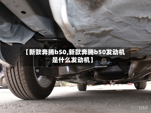【新款奔腾b50,新款奔腾b50发动机是什么发动机】-第2张图片