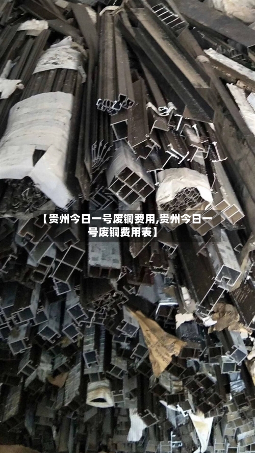 【贵州今日一号废铜费用,贵州今日一号废铜费用表】-第2张图片