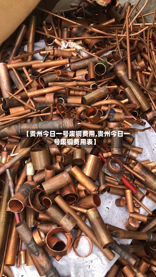 【贵州今日一号废铜费用,贵州今日一号废铜费用表】-第3张图片
