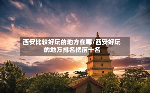 西安比较好玩的地方在哪/西安好玩的地方排名榜前十名-第3张图片