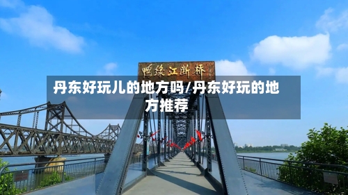 丹东好玩儿的地方吗/丹东好玩的地方推荐