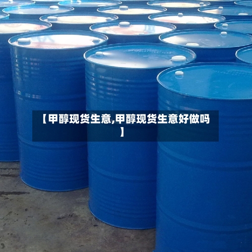【甲醇现货生意,甲醇现货生意好做吗】-第3张图片