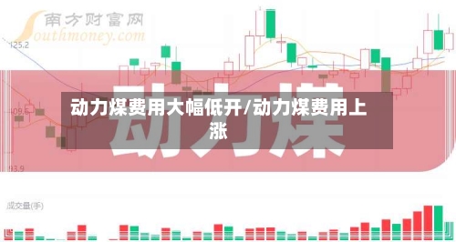 动力煤费用大幅低开/动力煤费用上涨-第2张图片