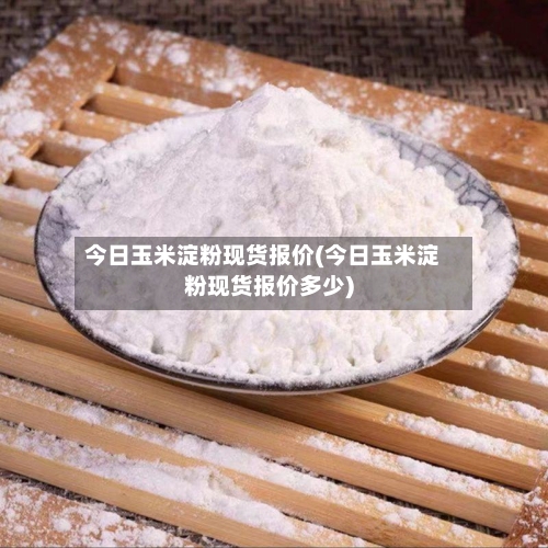 今日玉米淀粉现货报价(今日玉米淀粉现货报价多少)